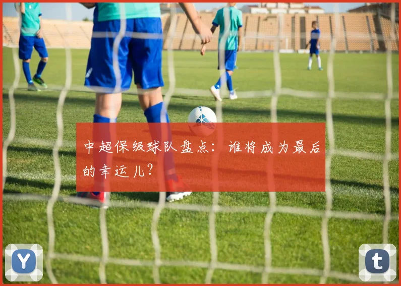 中超保级球队盘点:谁将成为最后的幸运儿?