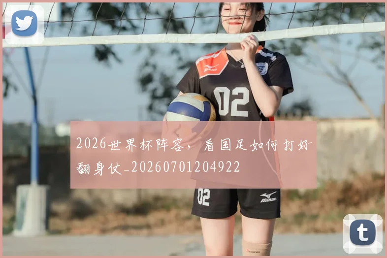 2026世界杯阵容,看国足如何打好翻身仗_20260701204922