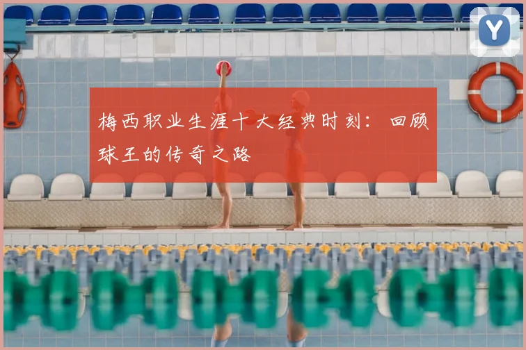 梅西职业生涯十大经典时刻：回顾球王的传奇之路