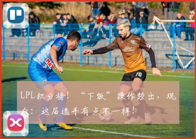 LPL积分榜!“下饭”操作频出,观众:这届选手有点不一样!