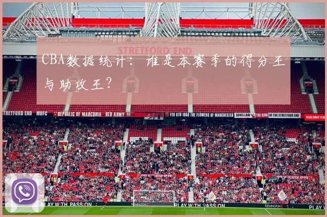 CBA数据统计:谁是本赛季的得分王与助攻王?